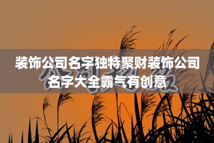 裝飾公司名字獨特聚財 裝飾公司名字大全霸氣有創(chuàng)意